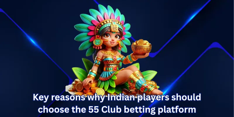 Key reasons why Indian players should choose the 55 Club betting platform